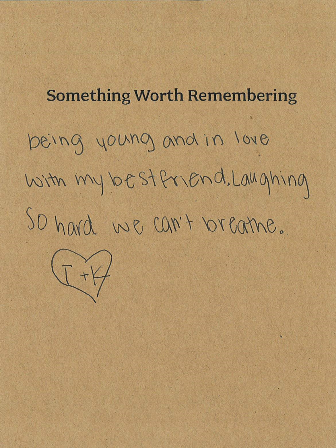 A hand written note reads: "Something Worth Remembering: being young and in love with my best friend. Laughing so hard we can't breathe." The note is signed with a heart contained the initirals "T+K"